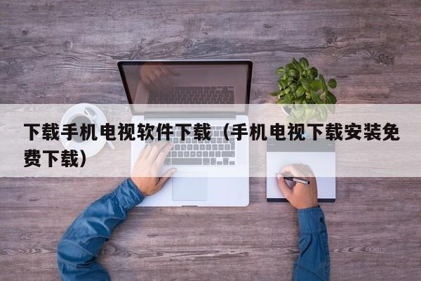 下载手机电视软件下载（手机电视下载安装免费下载）