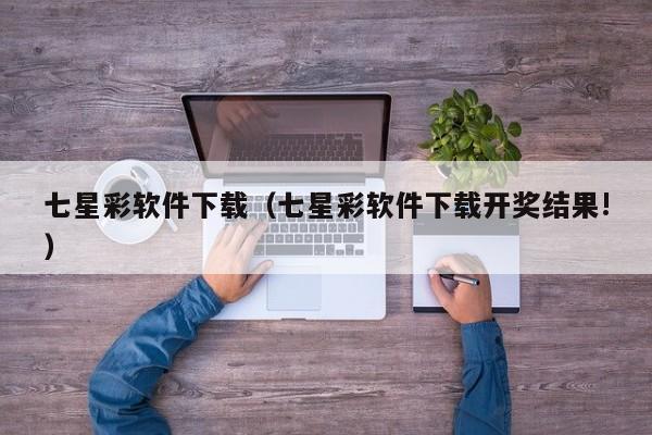 七星彩软件下载（七星彩软件下载开奖结果!）