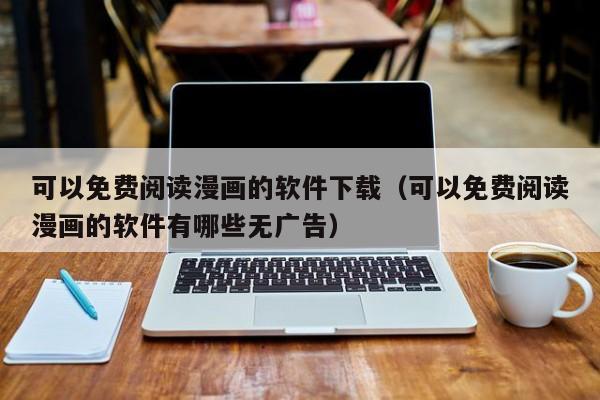 可以免费阅读漫画的软件下载（可以免费阅读漫画的软件有哪些无广告）