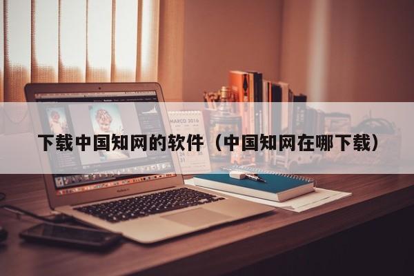 下载中国知网的软件（中国知网在哪下载）