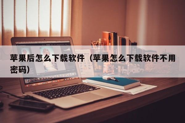 苹果后怎么下载软件（苹果怎么下载软件不用密码）
