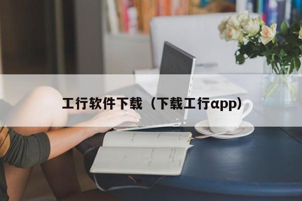 工行软件下载（下载工行αpp）