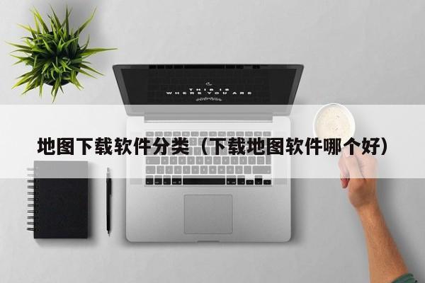 地图下载软件分类（下载地图软件哪个好）
