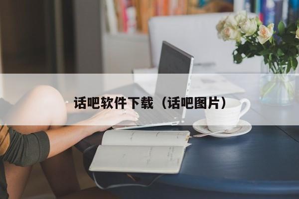 话吧软件下载（话吧图片）