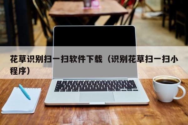 花草识别扫一扫软件下载（识别花草扫一扫小程序）