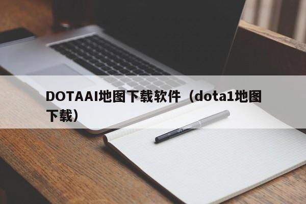 DOTAAI地图下载软件（dota1地图下载）