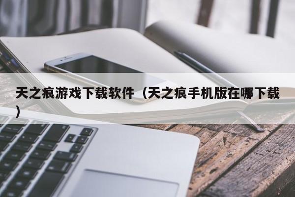 天之痕游戏下载软件（天之痕手机版在哪下载）