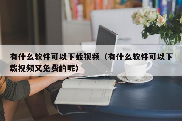 有什么软件可以下载视频（有什么软件可以下载视频又免费的呢）