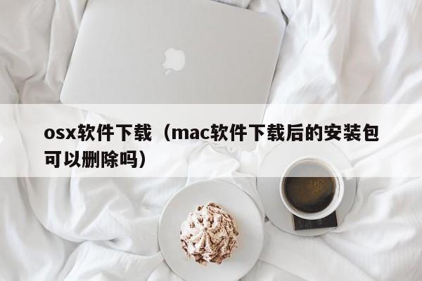 osx软件下载（mac软件下载后的安装包可以删除吗）