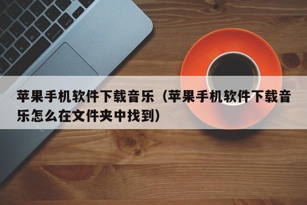 苹果手机软件下载音乐（苹果手机软件下载音乐怎么在文件夹中找到）