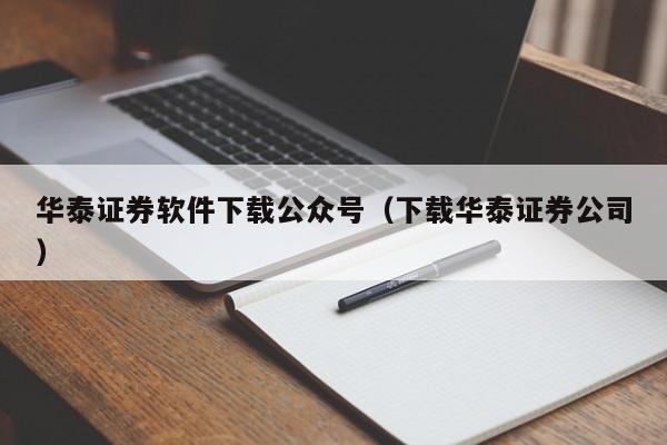 华泰证券软件下载公众号（下载华泰证券公司）
