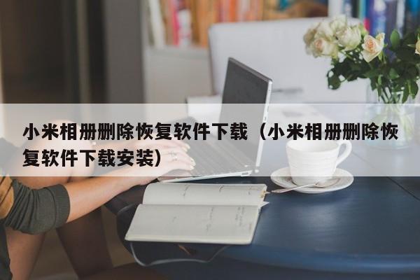 小米相册删除恢复软件下载（小米相册删除恢复软件下载安装）