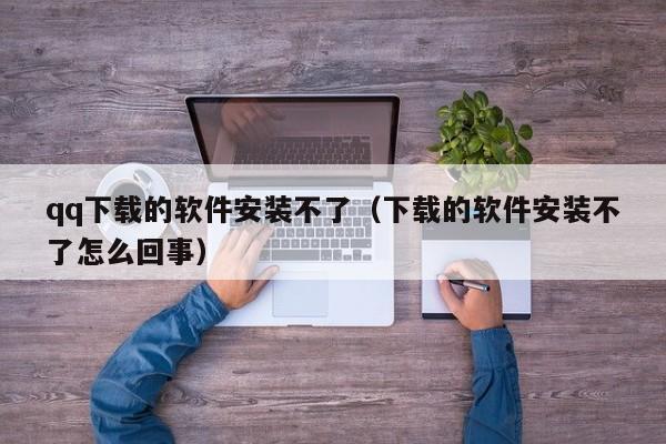 qq下载的软件安装不了（下载的软件安装不了怎么回事）