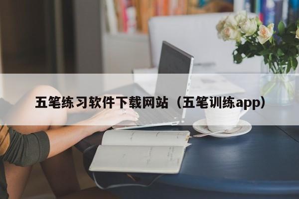 五笔练习软件下载网站（五笔训练app）