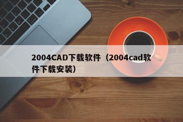 2004CAD下载软件（2004cad软件下载安装）