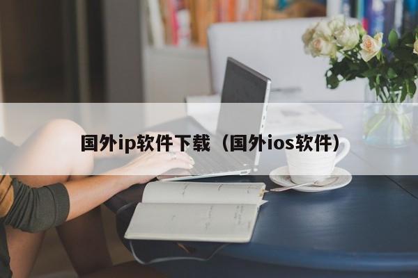 国外ip软件下载（国外ios软件）