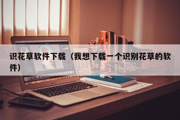识花草软件下载（我想下载一个识别花草的软件）