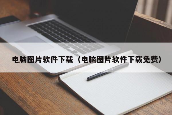 电脑图片软件下载（电脑图片软件下载免费）
