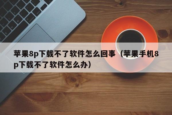 苹果8p下载不了软件怎么回事（苹果手机8p下载不了软件怎么办）
