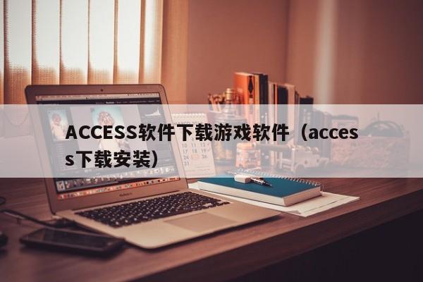 ACCESS软件下载游戏软件（access下载安装）