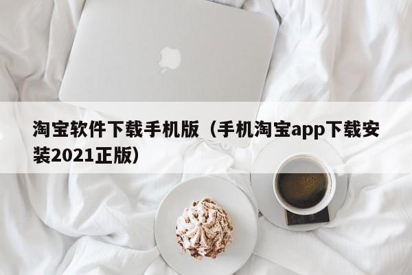 淘宝软件下载手机版（手机淘宝app下载安装2021正版）