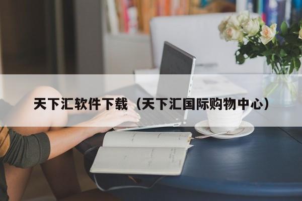 天下汇软件下载（天下汇国际购物中心）