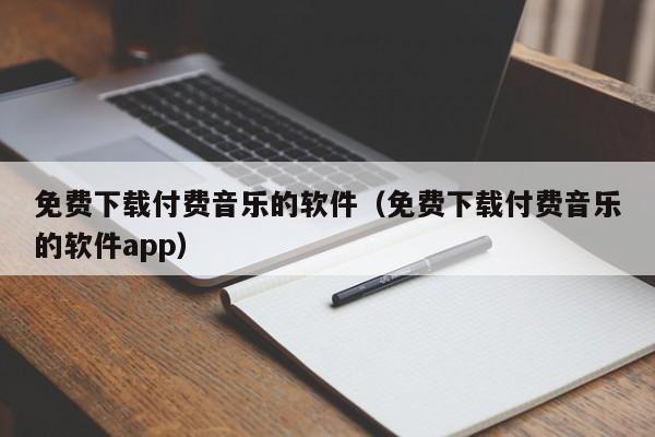 免费下载付费音乐的软件（免费下载付费音乐的软件app）