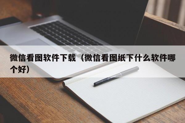 微信看图软件下载（微信看图纸下什么软件哪个好）