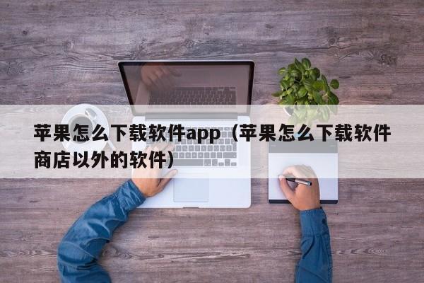 苹果怎么下载软件app（苹果怎么下载软件商店以外的软件）