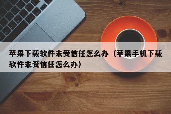 苹果下载软件未受信任怎么办（苹果手机下载软件未受信任怎么办）