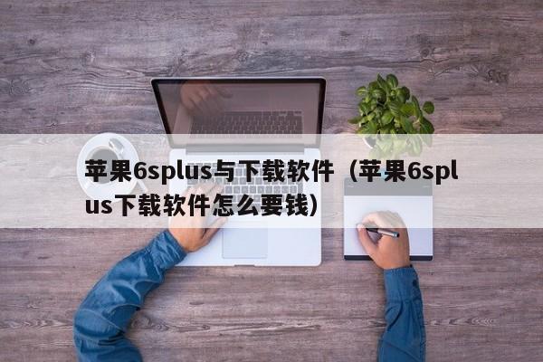 苹果6splus与下载软件（苹果6splus下载软件怎么要钱）