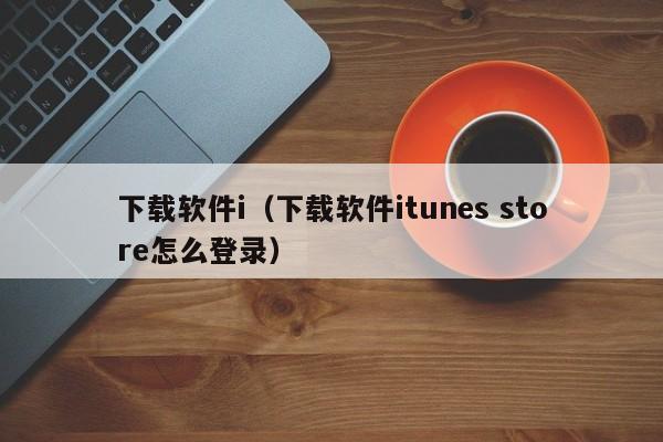 下载软件i（下载软件itunes store怎么登录）