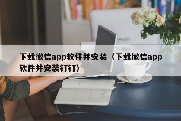下载微信app软件并安装（下载微信app软件并安装钉钉）