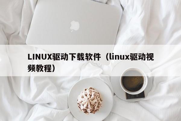 LINUX驱动下载软件（linux驱动视频教程）