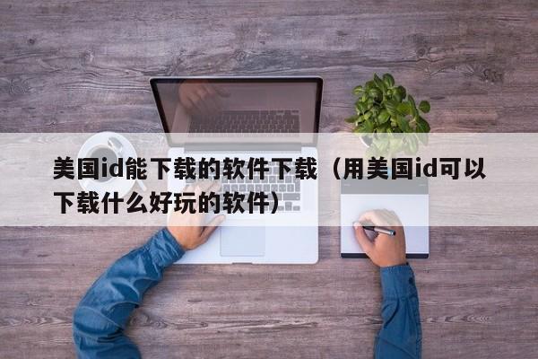 美国id能下载的软件下载（用美国id可以下载什么好玩的软件）