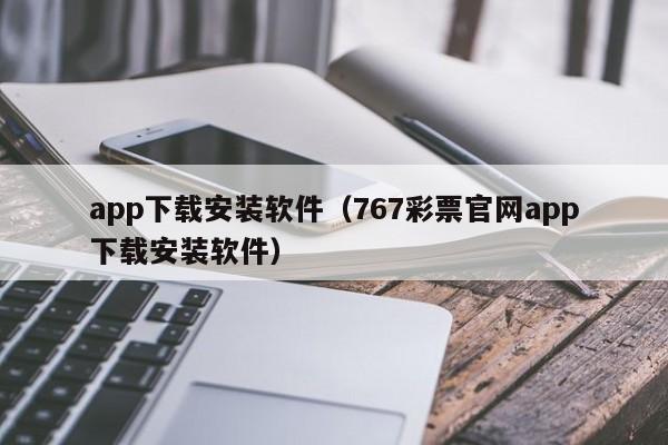 app下载安装软件（767彩票官网app下载安装软件）