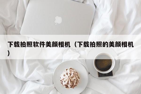下载拍照软件美颜相机（下载拍照的美颜相机）