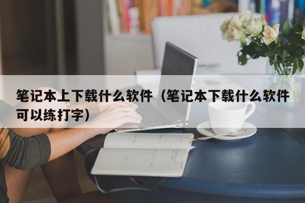 笔记本上下载什么软件（笔记本下载什么软件可以练打字）