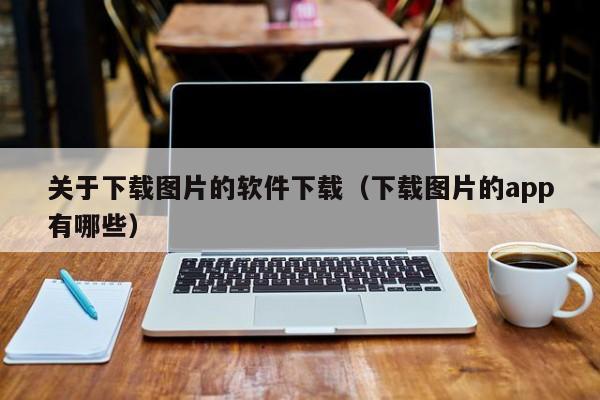 关于下载图片的软件下载（下载图片的app有哪些）