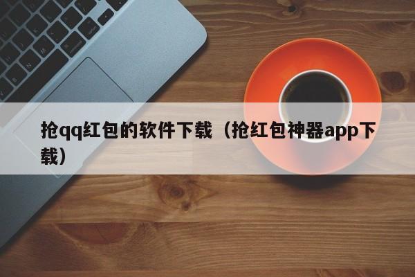 抢qq红包的软件下载（抢红包神器app下载）