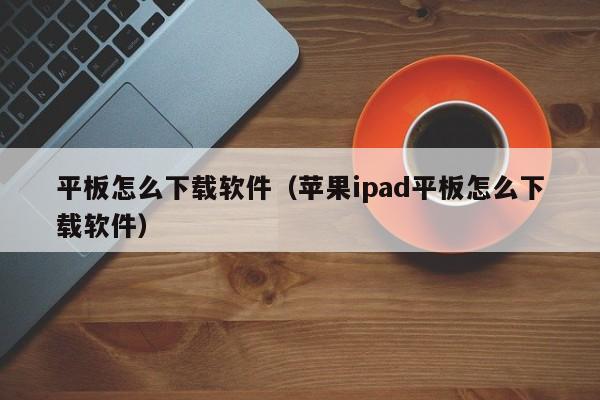 平板怎么下载软件（苹果ipad平板怎么下载软件）