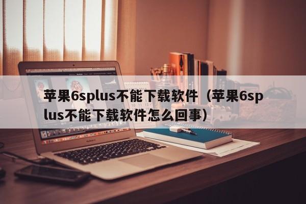 苹果6splus不能下载软件（苹果6splus不能下载软件怎么回事）