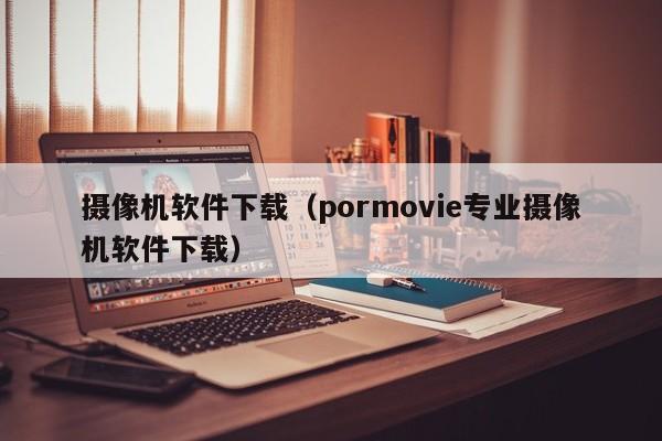 摄像机软件下载（pormovie专业摄像机软件下载）