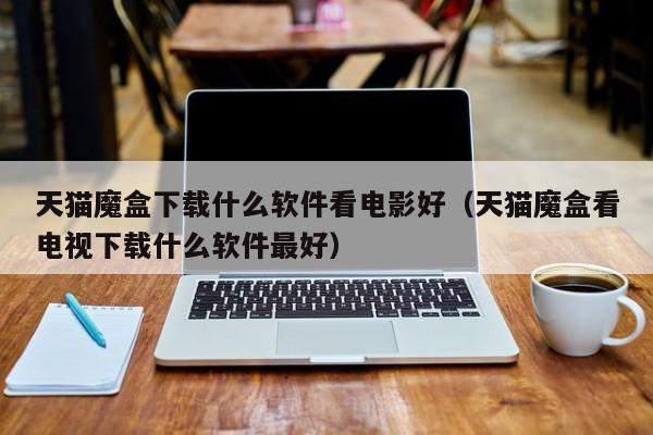 天猫魔盒下载什么软件看电影好（天猫魔盒看电视下载什么软件最好）