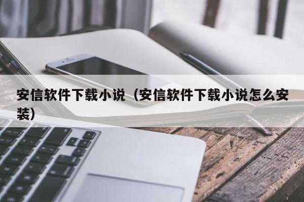 安信软件下载小说（安信软件下载小说怎么安装）