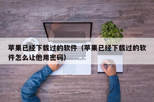 苹果已经下载过的软件（苹果已经下载过的软件怎么让他用密码）