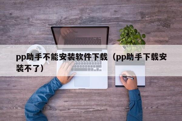 pp助手不能安装软件下载（pp助手下载安装不了）