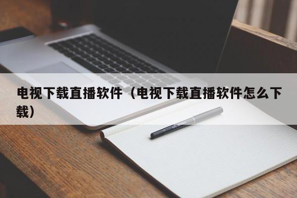 电视下载直播软件（电视下载直播软件怎么下载）