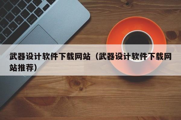 武器设计软件下载网站（武器设计软件下载网站推荐）