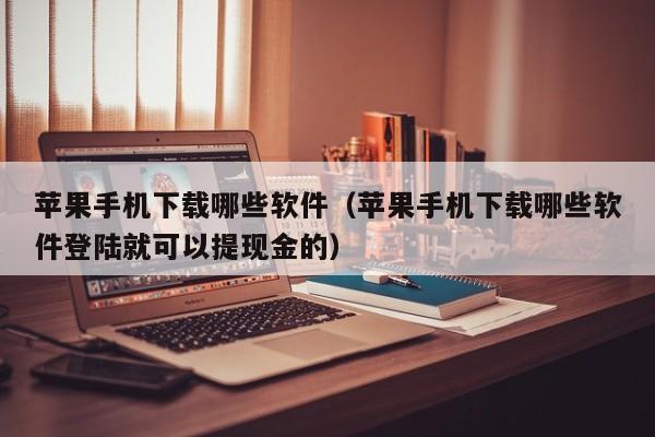 苹果手机下载哪些软件（苹果手机下载哪些软件登陆就可以提现金的）